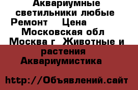 Аквариумные светильники любые. Ремонт  › Цена ­ 1 000 - Московская обл., Москва г. Животные и растения » Аквариумистика   